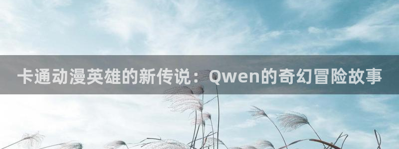 acg动漫岛：卡通动漫英雄的新传说：Qwen的奇幻冒险故事